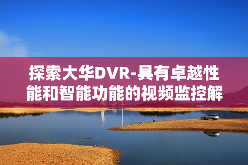 探索大華DVR-具有卓越性能和智能功能的視頻監控解決方案