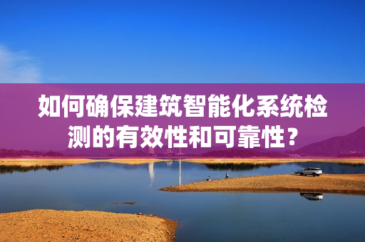 如何確保建筑智能化系統(tǒng)檢測(cè)的有效性和可靠性？