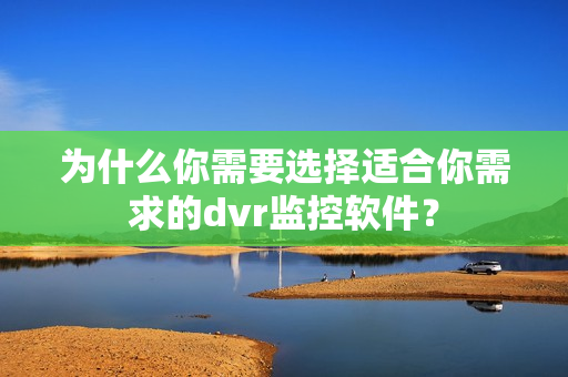 為什么你需要選擇適合你需求的dvr監控軟件？