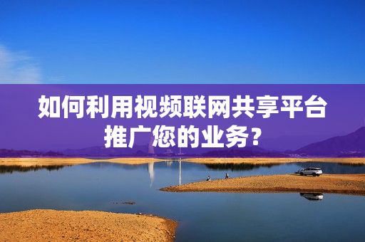 如何利用視頻聯(lián)網(wǎng)共享平臺推廣您的業(yè)務？