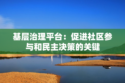 基層治理平臺：促進社區參與和民主決策的關鍵