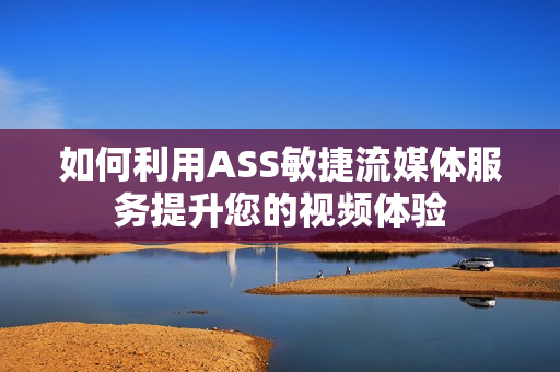 如何利用ASS敏捷流媒體服務提升您的視頻體驗