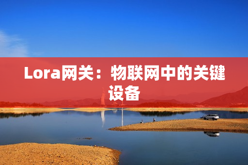 Lora網(wǎng)關(guān)：物聯(lián)網(wǎng)中的關(guān)鍵設(shè)備